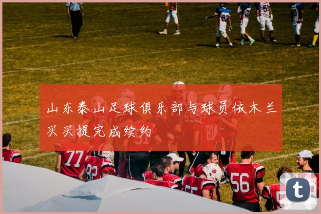 山东泰山足球俱乐部与球员依木兰买买提完成续约