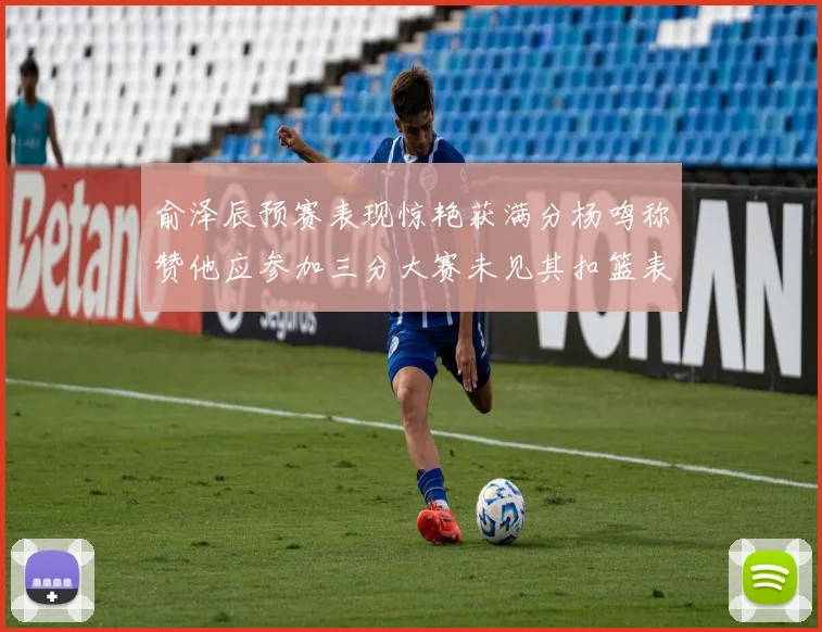 俞泽辰预赛表现惊艳获满分杨鸣称赞他应参加三分大赛未见其扣篮表现