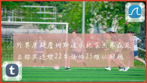 外界质疑詹姆斯追求纪录杰弗森反击称其连续22年场均25难以超越