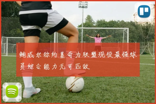 鲍威尔称约基奇为联盟现役最强球员综合能力无可匹敌