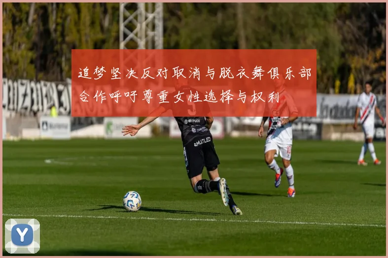 追梦坚决反对取消与脱衣舞俱乐部合作呼吁尊重女性选择与权利