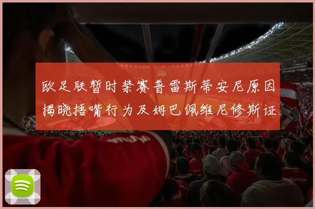 欧足联暂时禁赛普雷斯蒂安尼原因揭晓捂嘴行为及姆巴佩维尼修斯证词分析