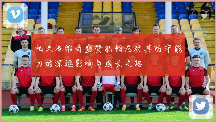 帕夫洛维奇盛赞孔帕尼对其防守能力的深远影响与成长之路