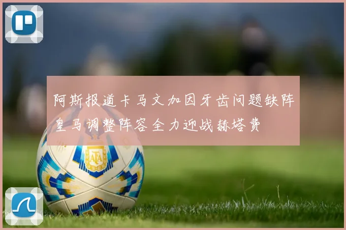 阿斯报道卡马文加因牙齿问题缺阵皇马调整阵容全力迎战赫塔费