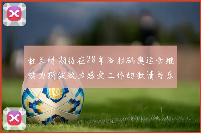 杜兰特期待在28年洛杉矶奥运会继续为斯波效力感受工作的激情与乐趣