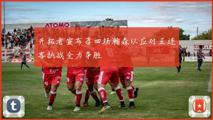 开拓者宣布召回杨瀚森以应对五连客挑战全力争胜