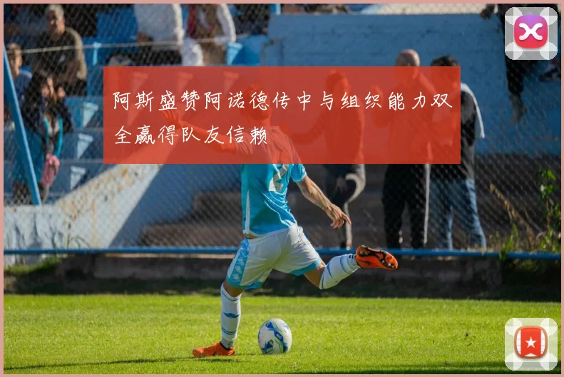阿斯盛赞阿诺德传中与组织能力双全赢得队友信赖