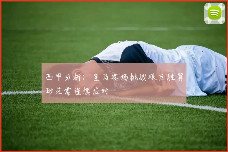 西甲分析：皇马客场挑战艰巨胜算渺茫需谨慎应对