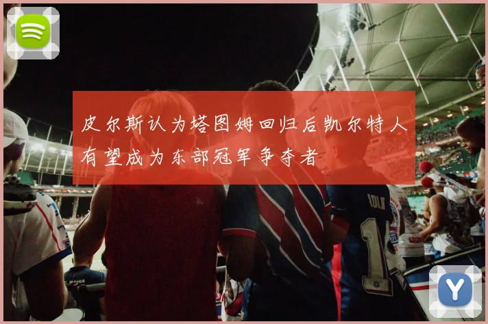 皮尔斯认为塔图姆回归后凯尔特人有望成为东部冠军争夺者