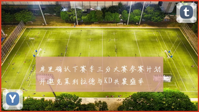 库里确认下赛季三分大赛参赛计划并邀克莱利拉德与KD共襄盛举