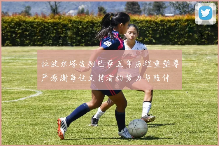拉波尔塔告别巴萨五年历程重塑尊严感谢每位支持者的努力与陪伴