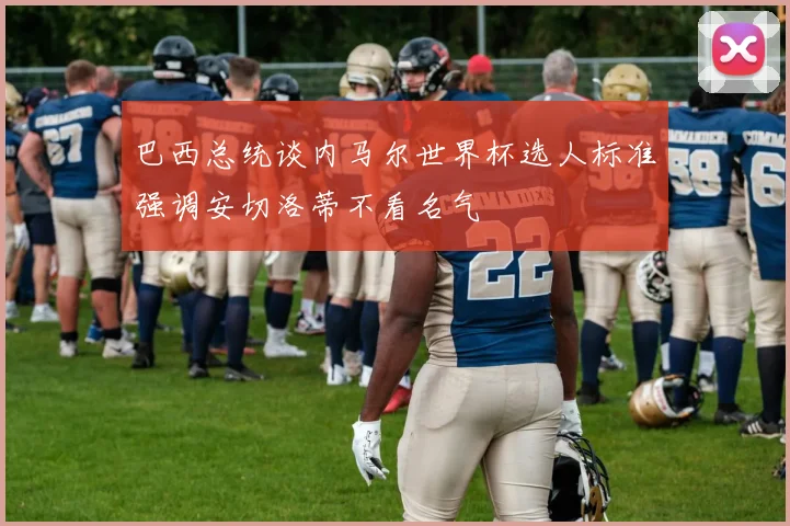巴西总统谈内马尔世界杯选人标准强调安切洛蒂不看名气