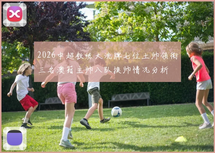 2026中超教练大洗牌七位土帅领衔三名澳籍主帅八队换帅情况分析