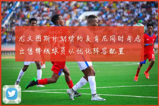 尤文图斯计划续约麦肯尼同时考虑出售锋线球员以优化阵容配置