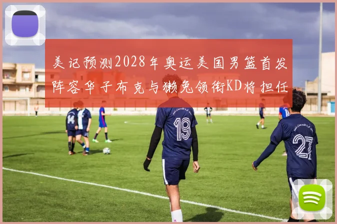 美记预测2028年奥运美国男篮首发阵容华子布克与獭兔领衔KD将担任替补