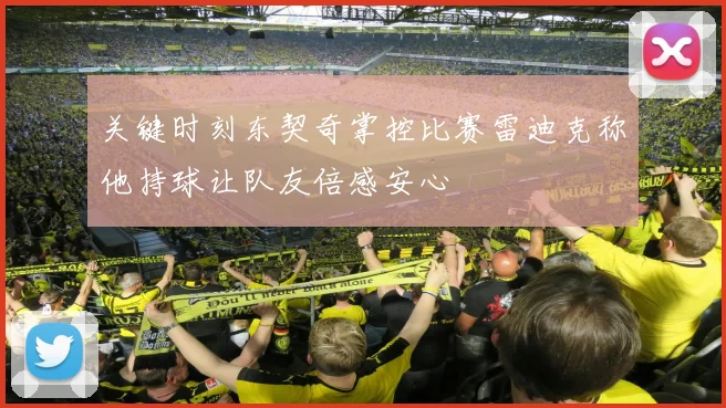 关键时刻东契奇掌控比赛雷迪克称他持球让队友倍感安心