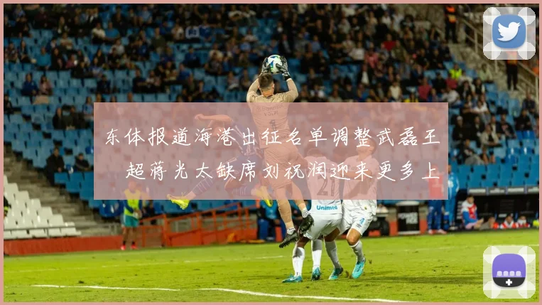 东体报道海港出征名单调整武磊王燊超蒋光太缺席刘祝润迎来更多上场机会