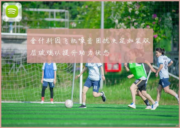 舍什科因飞机噪音困扰决定加装双层玻璃以提升助力状态