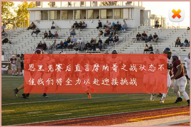 恩里克赛后直言摩纳哥之战状态不佳我们将全力以赴迎接挑战